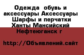 Одежда, обувь и аксессуары Аксессуары - Шарфы и перчатки. Ханты-Мансийский,Нефтеюганск г.